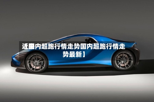 近来
【国内超跑行情走势国内超跑行情走势最新】