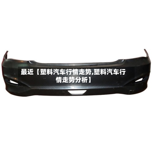 最近【塑料汽车行情走势,塑料汽车行情走势分析】-第2张图片
