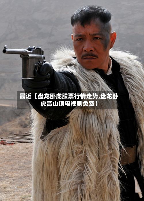 最近【盘龙卧虎股票行情走势,盘龙卧虎高山顶电视剧免费】
