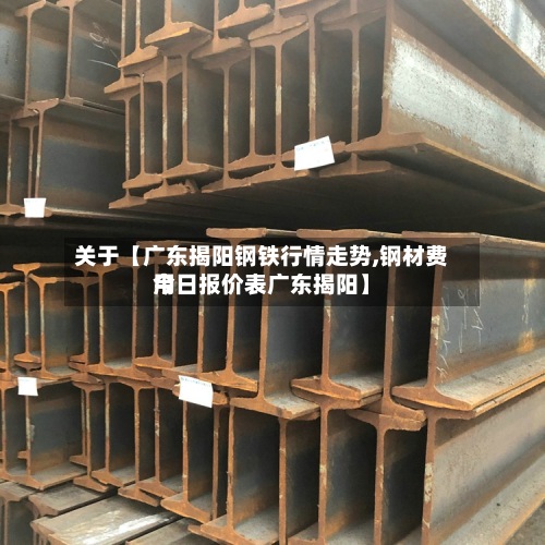 关于【广东揭阳钢铁行情走势,钢材费用
今日报价表广东揭阳】-第3张图片