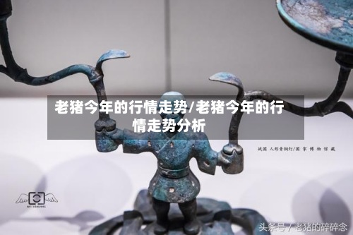 老猪今年的行情走势/老猪今年的行情走势分析