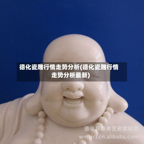 德化瓷雕行情走势分析(德化瓷雕行情走势分析最新)