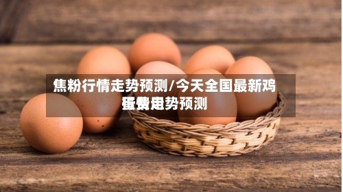焦粉行情走势预测/今天全国最新鸡蛋费用
行情走势预测-第3张图片