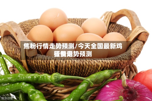 焦粉行情走势预测/今天全国最新鸡蛋费用
行情走势预测-第2张图片