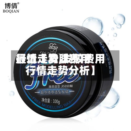 最近【发胶费用
行情走势,发胶费用
行情走势分析】