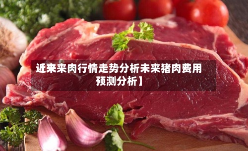 近来
【未来肉行情走势分析未来猪肉费用
预测分析】