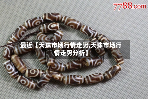最近【天珠市场行情走势,天珠市场行情走势分析】