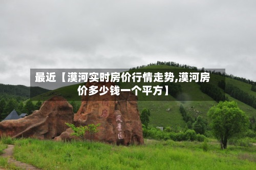最近【漠河实时房价行情走势,漠河房价多少钱一个平方】