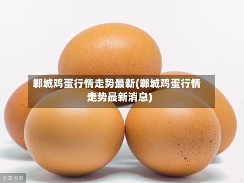 郸城鸡蛋行情走势最新(郸城鸡蛋行情走势最新消息)