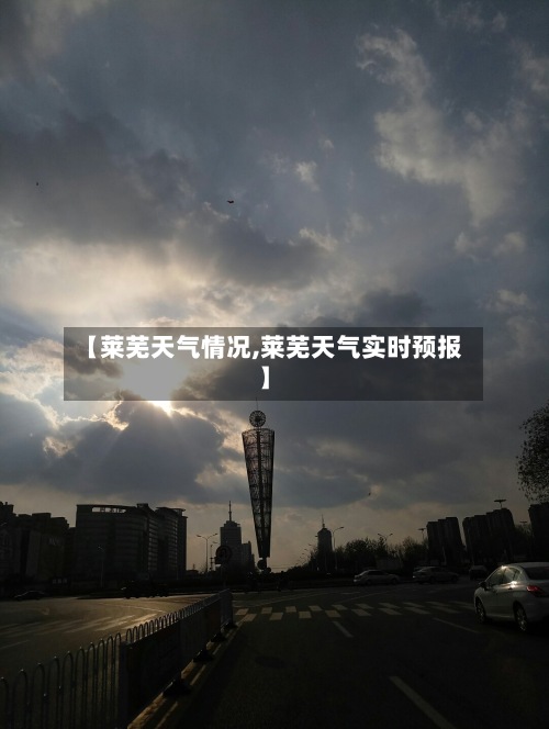 【莱芜天气情况,莱芜天气实时预报】