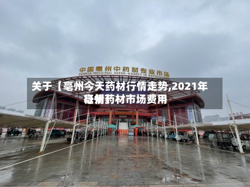 关于【亳州今天药材行情走势,2021年亳州药材市场费用
行情】
