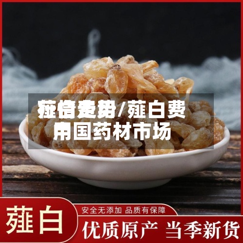 薤白费用行情走势/薤白费用中国药材市场