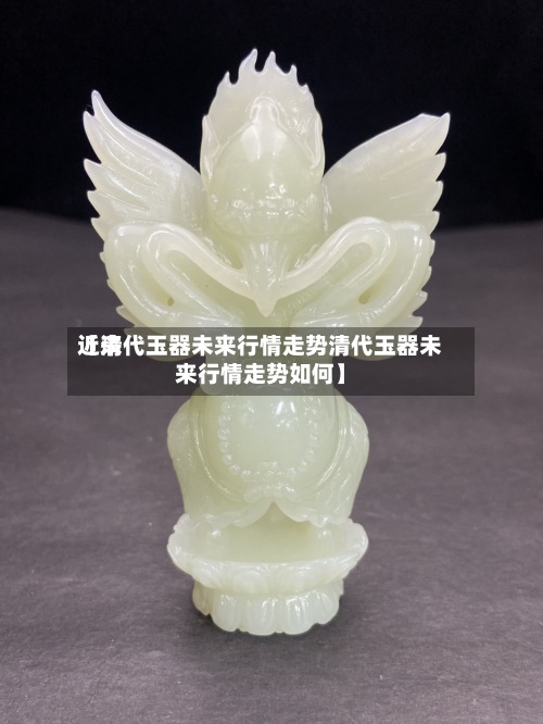 近来【清代玉器未来行情走势清代玉器未来行情走势如何】-第2张图片