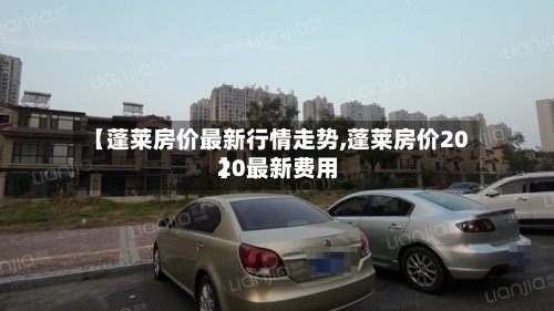 【蓬莱房价最新行情走势,蓬莱房价2020最新费用
】