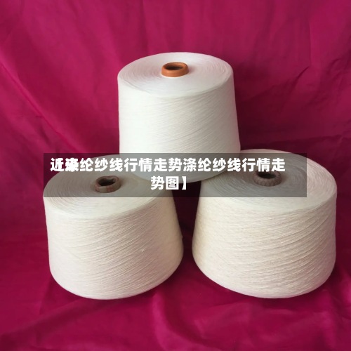 近来
【涤纶纱线行情走势涤纶纱线行情走势图】