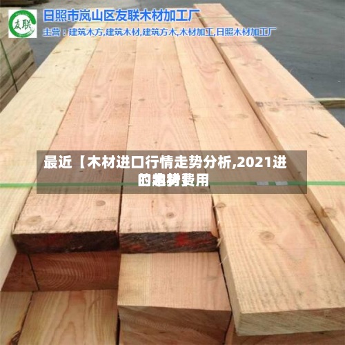 最近【木材进口行情走势分析,2021进口木材费用
的趋势】-第2张图片