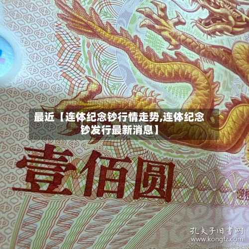 最近【连体纪念钞行情走势,连体纪念钞发行最新消息】