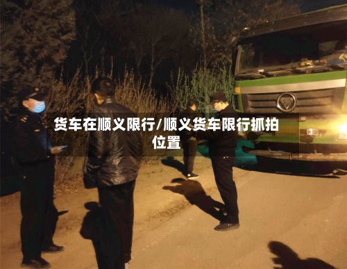 货车在顺义限行/顺义货车限行抓拍位置-第3张图片