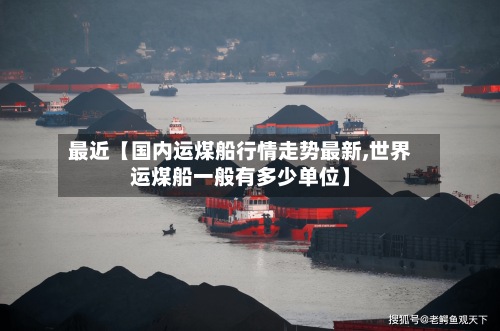 最近【国内运煤船行情走势最新,世界
运煤船一般有多少单位】-第3张图片