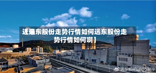 近来
【远东股份走势行情如何远东股份走势行情如何啊】-第2张图片
