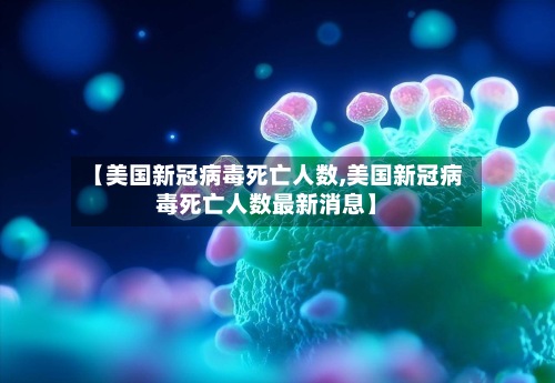 【美国新冠病毒死亡人数,美国新冠病毒死亡人数最新消息】