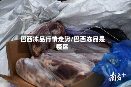 巴西冻品行情走势/巴西冻品是否
疫区-第2张图片