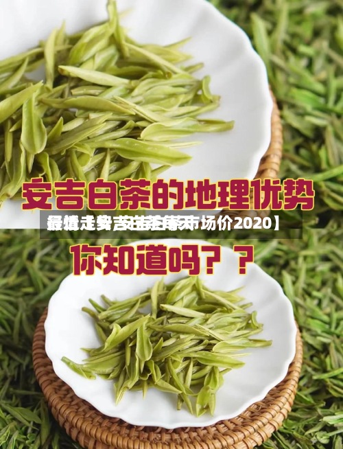 最近【安吉白茶每天
行情走势,安吉白茶市场价2020】-第3张图片