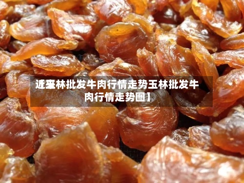 近来
【玉林批发牛肉行情走势玉林批发牛肉行情走势图】
