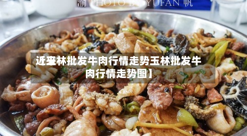 近来
【玉林批发牛肉行情走势玉林批发牛肉行情走势图】-第3张图片