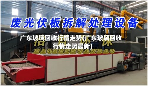 广东玻璃回收行情走势(广东玻璃回收行情走势最新)