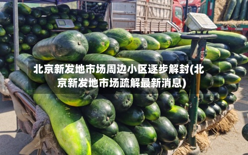 北京新发地市场周边小区逐步解封(北京新发地市场疏解最新消息)-第3张图片