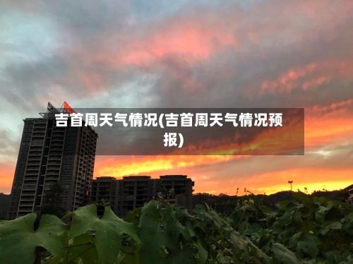 吉首周天气情况(吉首周天气情况预报)-第2张图片