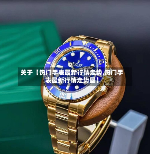 关于【热门手表最新行情走势,热门手表最新行情走势图】-第3张图片