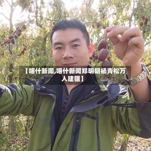 【喀什新闻,喀什新闻郑明胡杨青松万人建疆】-第3张图片