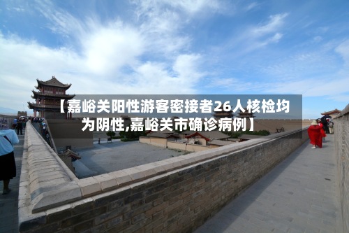 【嘉峪关阳性游客密接者26人核检均为阴性,嘉峪关市确诊病例】