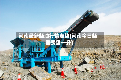 河南最新柴油行情走势(河南今日柴油费用
多少钱一升)-第3张图片