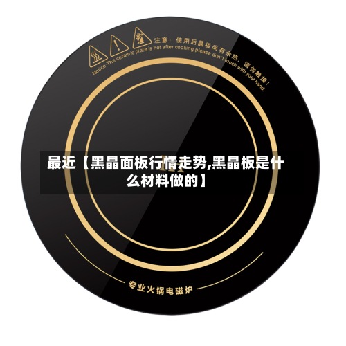 最近【黑晶面板行情走势,黑晶板是什么材料做的】