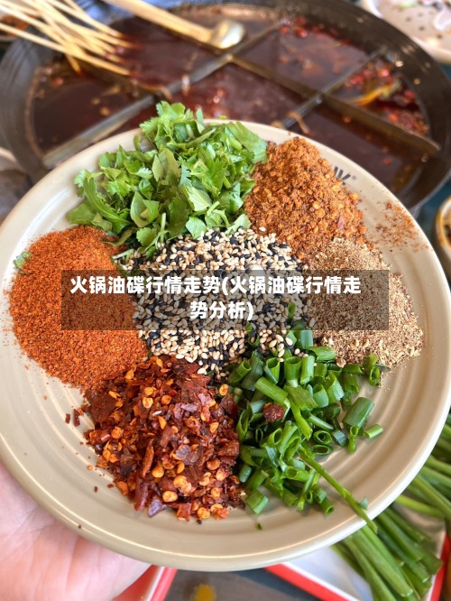 火锅油碟行情走势(火锅油碟行情走势分析)