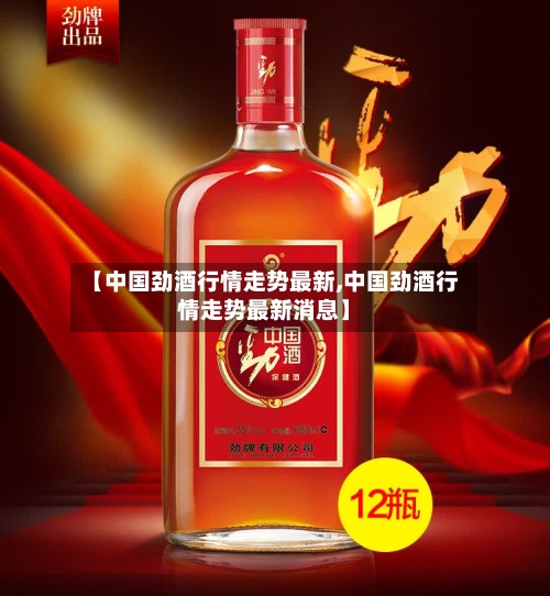 【中国劲酒行情走势最新,中国劲酒行情走势最新消息】