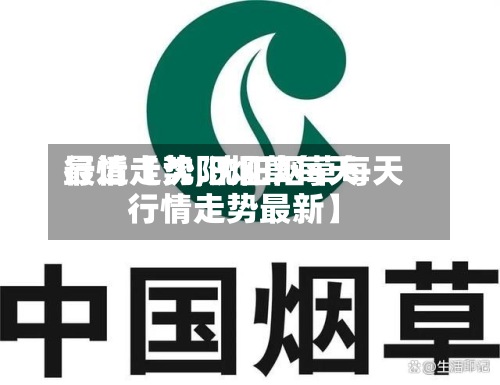 最近【沈阳烟草每天行情走势,沈阳烟草每天行情走势最新】