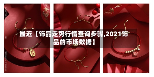 最近【饰品走势行情查询步骤,2021饰品的市场数据】