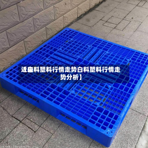 近来
【白料塑料行情走势白料塑料行情走势分析】