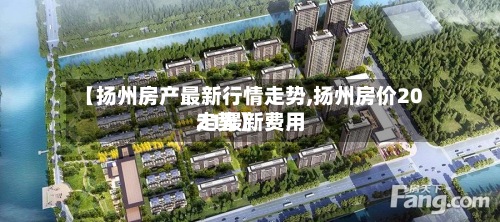 【扬州房产最新行情走势,扬州房价2021最新费用
走势】-第2张图片