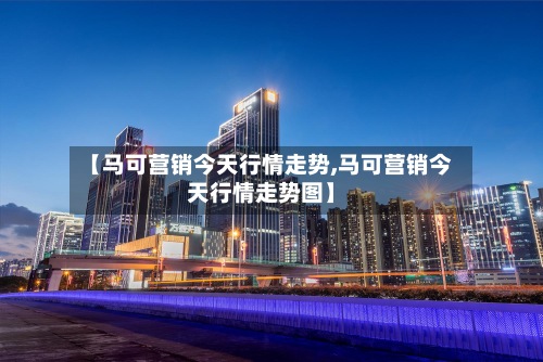 【马可营销今天行情走势,马可营销今天行情走势图】