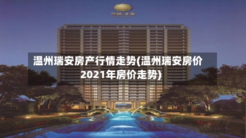 温州瑞安房产行情走势(温州瑞安房价2021年房价走势)