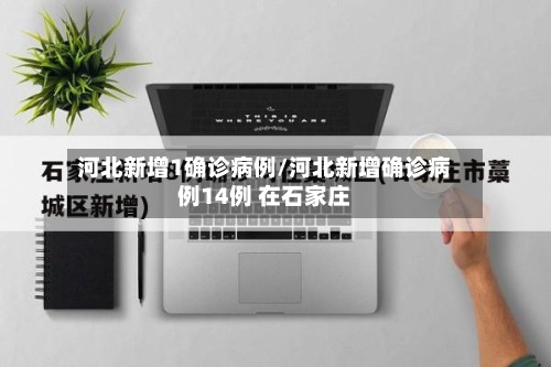 河北新增1确诊病例/河北新增确诊病例14例 在石家庄-第3张图片