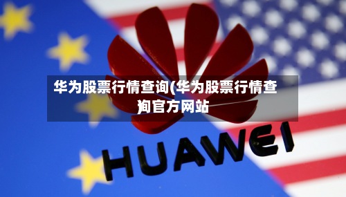 华为股票行情查询(华为股票行情查询官方网站)-第3张图片