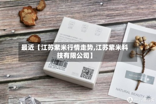 最近【江苏紫米行情走势,江苏紫米科技有限公司】