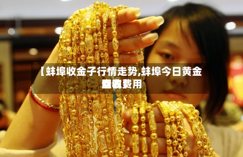 【蚌埠收金子行情走势,蚌埠今日黄金回收费用
查询】