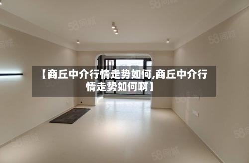 【商丘中介行情走势如何,商丘中介行情走势如何啊】